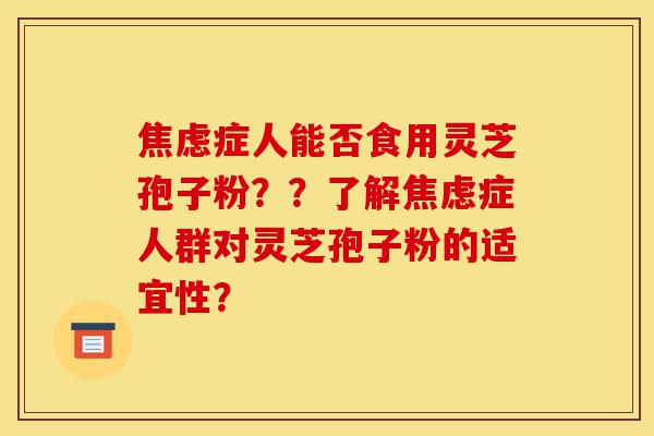 焦虑症人能否食用灵芝孢子粉？？了解焦虑症人群对灵芝孢子粉的适宜性？-第1张图片-灵芝之家