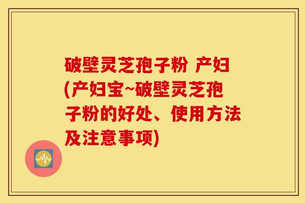 破壁灵芝孢子粉 产妇(产妇宝~破壁灵芝孢子粉的好处、使用方法及注意事项)-第1张图片-灵芝之家 破壁灵芝孢子粉 产妇(产妇宝~破壁灵芝孢子粉的好处、使用方法及注意事项)-第1张图片-灵芝之家