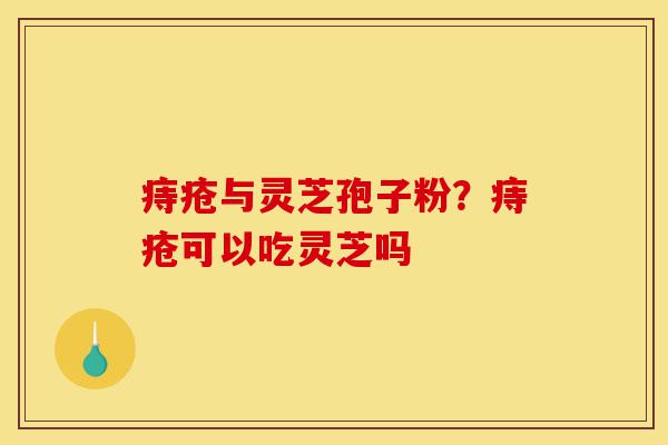 痔疮与灵芝孢子粉？痔疮可以吃灵芝吗-第1张图片-灵芝之家