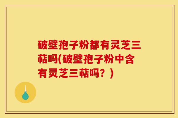 破壁孢子粉都有灵芝三萜吗(破壁孢子粉中含有灵芝三萜吗?)-第1张图片-灵芝之家 破壁孢子粉都有灵芝三萜吗(破壁孢子粉中含有灵芝三萜吗?)-第1张图片-灵芝之家