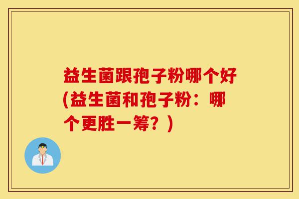 益生菌跟孢子粉哪个好(益生菌和孢子粉:哪个更胜一筹?)-第1张图片-灵芝之家 益生菌跟孢子粉哪个好(益生菌和孢子粉:哪个更胜一筹?)-第1张图片-灵芝之家