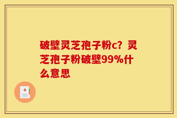 破壁灵芝孢子粉c?灵芝孢子粉破壁99%什么意思-第1张图片-灵芝之家 破壁灵芝孢子粉c?灵芝孢子粉破壁99%什么意思-第1张图片-灵芝之家