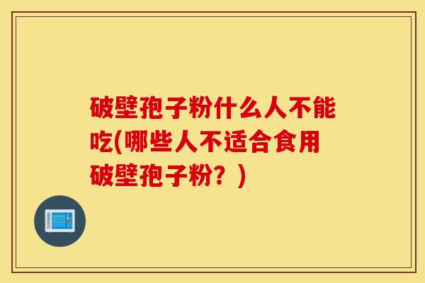 破壁孢子粉什么人不能吃(哪些人不适合食用破壁孢子粉?)-第1张图片-灵芝之家 破壁孢子粉什么人不能吃(哪些人不适合食用破壁孢子粉?)-第1张图片-灵芝之家