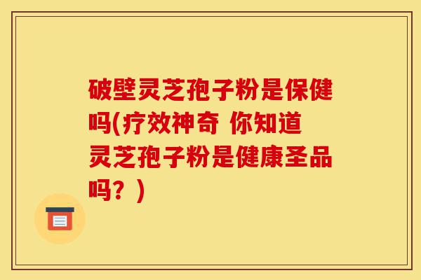 破壁灵芝孢子粉是保健吗(疗效神奇 你知道灵芝孢子粉是健康圣品吗?)-第1张图片-灵芝之家 破壁灵芝孢子粉是保健吗(疗效神奇 你知道灵芝孢子粉是健康圣品吗?)-第1张图片-灵芝之家