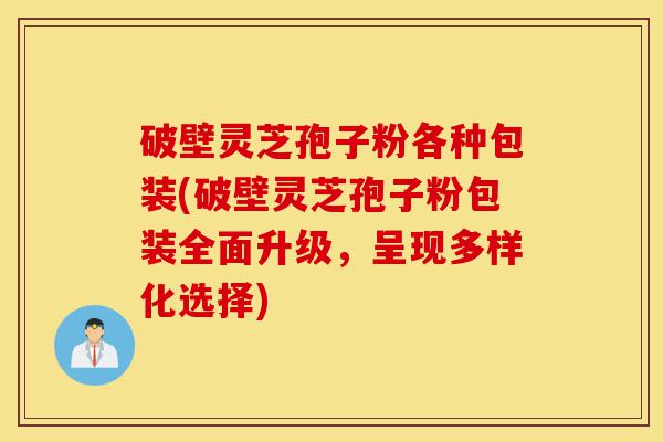 破壁灵芝孢子粉各种包装(破壁灵芝孢子粉包装全面升级,呈现多样化选择)-第1张图片-灵芝之家 破壁灵芝孢子粉各种包装(破壁灵芝孢子粉包装全面升级,呈现多样化选择)-第1张图片-灵芝之家