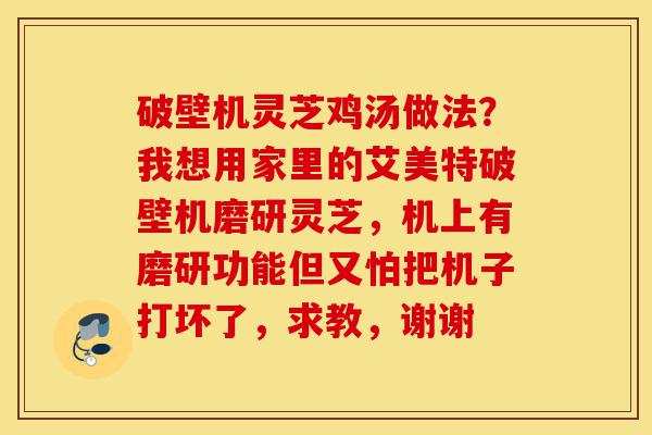 破壁机灵芝鸡汤做法？我想用家里的艾美特破壁机磨研灵芝，机上有磨研功能但又怕把机子打坏了，求教，谢谢-第1张图片-灵芝之家