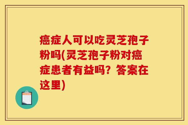 癌症人可以吃灵芝孢子粉吗(灵芝孢子粉对癌症患者有益吗?答案在这里)-第1张图片-灵芝之家 癌症人可以吃灵芝孢子粉吗(灵芝孢子粉对癌症患者有益吗?答案在这里)-第1张图片-灵芝之家