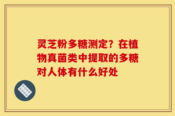 灵芝粉多糖测定?在植物真菌类中提取的多糖对人体有什么好处-第1张图片-灵芝之家 灵芝粉多糖测定?在植物真菌类中提取的多糖对人体有什么好处-第1张图片-灵芝之家