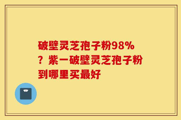 破壁灵芝孢子粉98%?紫一破壁灵芝孢子粉到哪里买最好-第1张图片-灵芝之家 破壁灵芝孢子粉98%?紫一破壁灵芝孢子粉到哪里买最好-第1张图片-灵芝之家