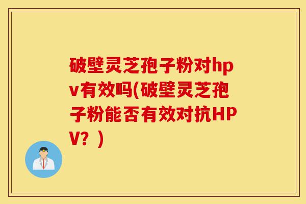 破壁灵芝孢子粉对hpv有效吗(破壁灵芝孢子粉能否有效对抗HPV?)-第1张图片-灵芝之家 破壁灵芝孢子粉对hpv有效吗(破壁灵芝孢子粉能否有效对抗HPV?)-第1张图片-灵芝之家