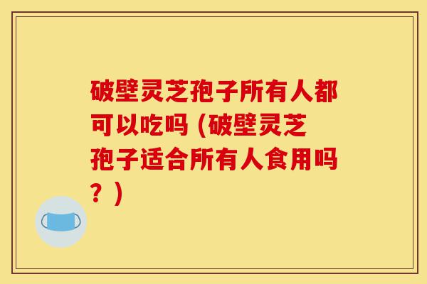 破壁灵芝孢子所有人都可以吃吗 (破壁灵芝孢子适合所有人食用吗?)-第1张图片-灵芝之家 破壁灵芝孢子所有人都可以吃吗 (破壁灵芝孢子适合所有人食用吗?)-第1张图片-灵芝之家