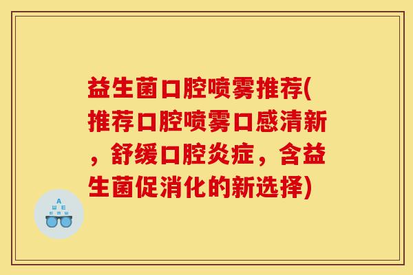 益生菌口腔喷雾推荐(推荐口腔喷雾口感清新，舒缓口腔炎症，含益生菌促消化的新选择)-第1张图片-灵芝之家