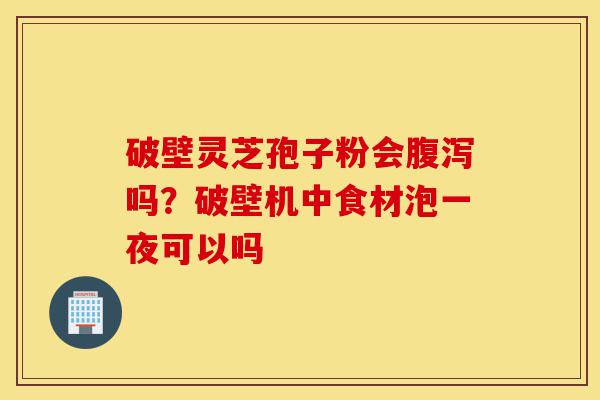 破壁灵芝孢子粉会腹泻吗?破壁机中食材泡一夜可以吗-第1张图片-灵芝之家 破壁灵芝孢子粉会腹泻吗?破壁机中食材泡一夜可以吗-第1张图片-灵芝之家