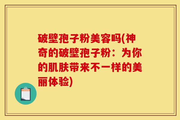 破壁孢子粉美容吗(神奇的破壁孢子粉:为你的肌肤带来不一样的美丽体验)-第1张图片-灵芝之家 破壁孢子粉美容吗(神奇的破壁孢子粉:为你的肌肤带来不一样的美丽体验)-第1张图片-灵芝之家