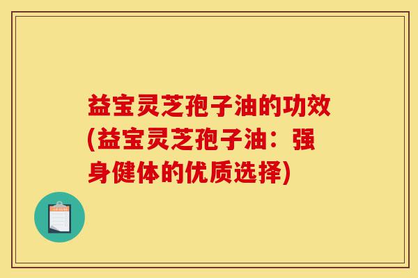 益宝灵芝孢子油的功效(益宝灵芝孢子油:强身健体的优质选择)-第1张图片-灵芝之家 益宝灵芝孢子油的功效(益宝灵芝孢子油:强身健体的优质选择)-第1张图片-灵芝之家