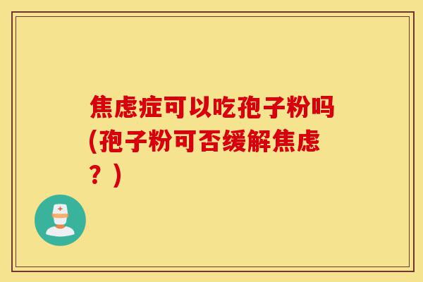 焦虑症可以吃孢子粉吗(孢子粉可否缓解焦虑?)-第1张图片-灵芝之家 焦虑症可以吃孢子粉吗(孢子粉可否缓解焦虑?)-第1张图片-灵芝之家