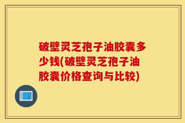 破壁灵芝孢子油胶囊多少钱(破壁灵芝孢子油胶囊价格查询与比较)-第1张图片-灵芝之家 破壁灵芝孢子油胶囊多少钱(破壁灵芝孢子油胶囊价格查询与比较)-第1张图片-灵芝之家