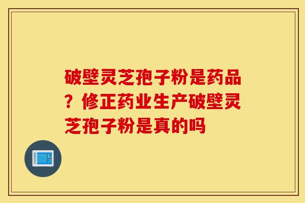 破壁灵芝孢子粉是药品?修正药业生产破壁灵芝孢子粉是真的吗-第1张图片-灵芝之家 破壁灵芝孢子粉是药品?修正药业生产破壁灵芝孢子粉是真的吗-第1张图片-灵芝之家