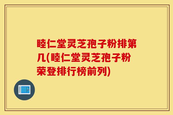 睦仁堂灵芝孢子粉排第几(睦仁堂灵芝孢子粉荣登排行榜前列)-第1张图片-灵芝之家