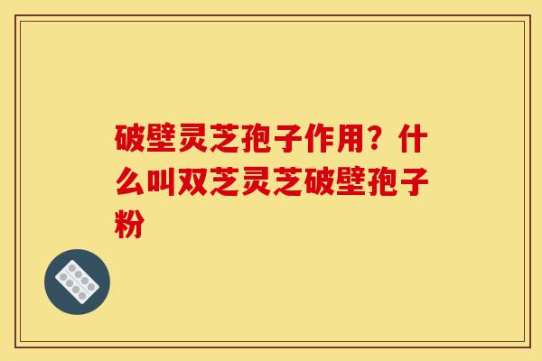 破壁灵芝孢子作用?什么叫双芝灵芝破壁孢子粉-第1张图片-灵芝之家 破壁灵芝孢子作用?什么叫双芝灵芝破壁孢子粉-第1张图片-灵芝之家