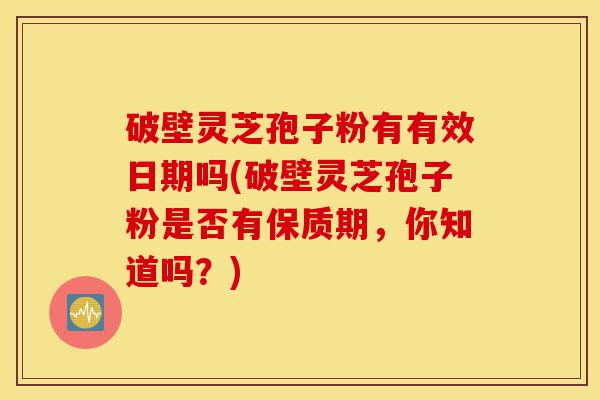 破壁灵芝孢子粉有有效日期吗(破壁灵芝孢子粉是否有保质期,你知道吗?)-第1张图片-灵芝之家 破壁灵芝孢子粉有有效日期吗(破壁灵芝孢子粉是否有保质期,你知道吗?)-第1张图片-灵芝之家
