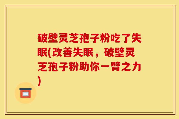 破壁灵芝孢子粉吃了失眠(改善失眠，破壁灵芝孢子粉助你一臂之力)-第1张图片-灵芝之家