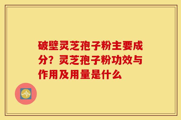 破壁灵芝孢子粉主要成分？灵芝孢子粉功效与作用及用量是什么-第1张图片-灵芝之家