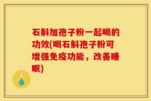 石斛加孢子粉一起喝的功效(喝石斛孢子粉可增强免疫功能，改善睡眠)-第1张图片-灵芝之家