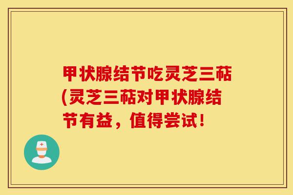 甲状腺结节吃灵芝三萜(灵芝三萜对甲状腺结节有益，值得尝试！-第1张图片-灵芝之家