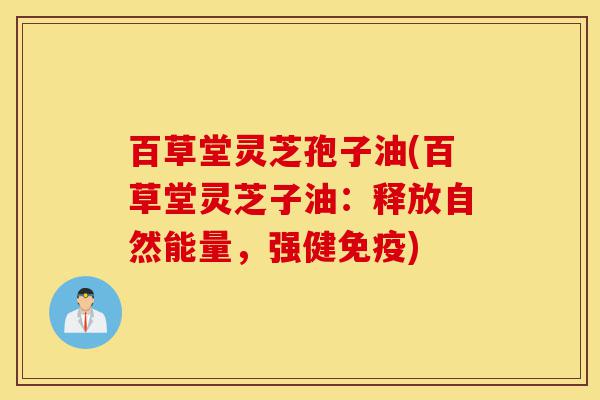 百草堂灵芝孢子油(百草堂灵芝子油:释放自然能量,强健免疫)-第1张图片-灵芝之家 百草堂灵芝孢子油(百草堂灵芝子油:释放自然能量,强健免疫)-第1张图片-灵芝之家