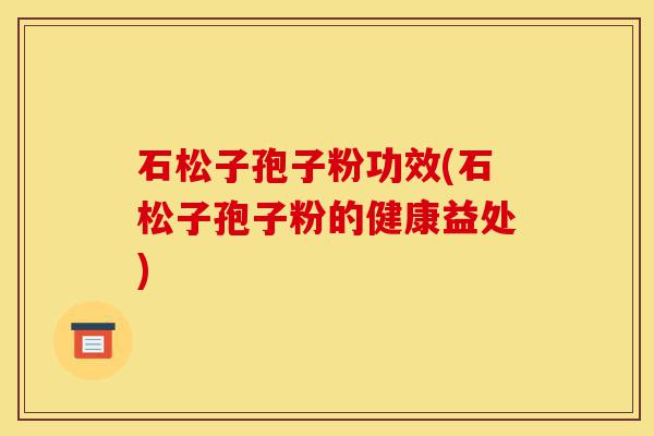石松子孢子粉功效(石松子孢子粉的健康益处)-第1张图片-灵芝之家 石松子孢子粉功效(石松子孢子粉的健康益处)-第1张图片-灵芝之家
