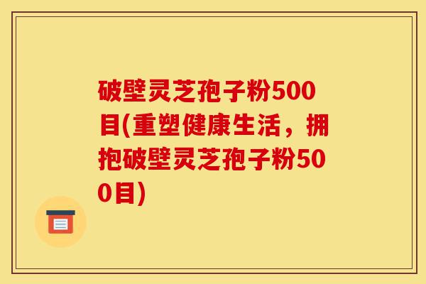 破壁灵芝孢子粉500目(重塑健康生活,拥抱破壁灵芝孢子粉500目)-第1张图片-灵芝之家 破壁灵芝孢子粉500目(重塑健康生活,拥抱破壁灵芝孢子粉500目)-第1张图片-灵芝之家