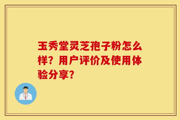 玉秀堂灵芝孢子粉怎么样?用户评价及使用体验分享?-第1张图片-灵芝之家 玉秀堂灵芝孢子粉怎么样?用户评价及使用体验分享?-第1张图片-灵芝之家