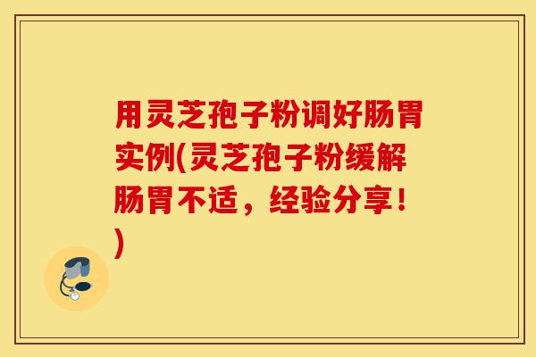 用灵芝孢子粉调好肠胃实例(灵芝孢子粉缓解肠胃不适，经验分享！)-第1张图片-灵芝之家