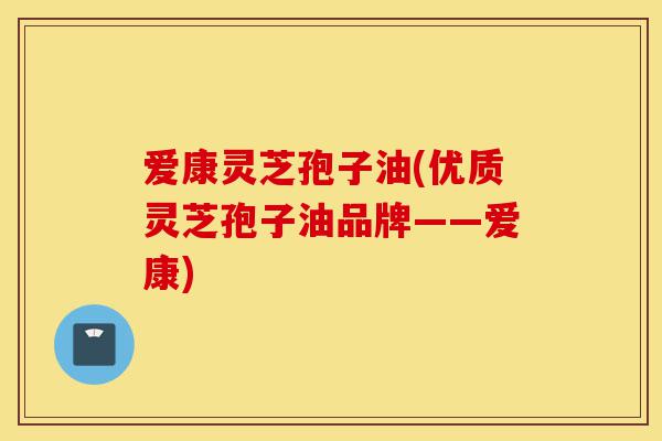 爱康灵芝孢子油(优质灵芝孢子油品牌——爱康)-第1张图片-灵芝之家 爱康灵芝孢子油(优质灵芝孢子油品牌——爱康)-第1张图片-灵芝之家
