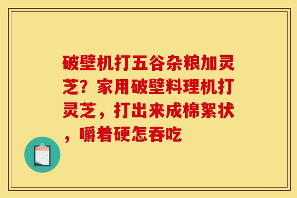 破壁机打五谷杂粮加灵芝?家用破壁料理机打灵芝,打出来成棉絮状,嚼着硬怎吞吃-第1张图片-灵芝之家 破壁机打五谷杂粮加灵芝?家用破壁料理机打灵芝,打出来成棉絮状,嚼着硬怎吞吃-第1张图片-灵芝之家