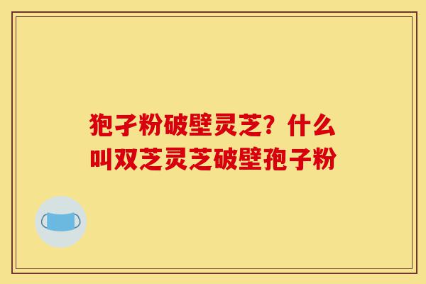 狍孑粉破壁灵芝?什么叫双芝灵芝破壁孢子粉-第1张图片-灵芝之家 狍孑粉破壁灵芝?什么叫双芝灵芝破壁孢子粉-第1张图片-灵芝之家