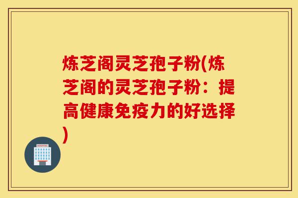 炼芝阁灵芝孢子粉(炼芝阁的灵芝孢子粉:提高健康免疫力的好选择)-第1张图片-灵芝之家 炼芝阁灵芝孢子粉(炼芝阁的灵芝孢子粉:提高健康免疫力的好选择)-第1张图片-灵芝之家