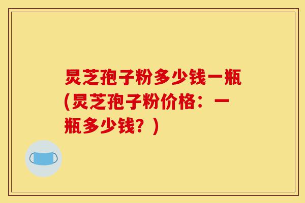 炅芝孢子粉多少钱一瓶(炅芝孢子粉价格:一瓶多少钱?)-第1张图片-灵芝之家 炅芝孢子粉多少钱一瓶(炅芝孢子粉价格:一瓶多少钱?)-第1张图片-灵芝之家