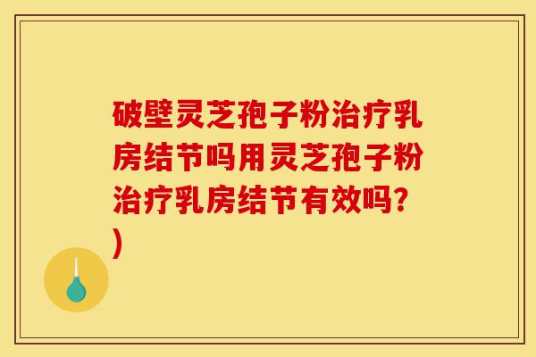 破壁灵芝孢子粉治疗乳房结节吗用灵芝孢子粉治疗乳房结节有效吗？)-第1张图片-灵芝之家