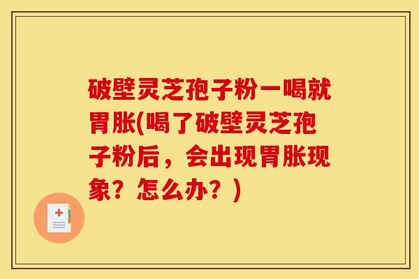 破壁灵芝孢子粉一喝就胃胀(喝了破壁灵芝孢子粉后,会出现胃胀现象?怎么办?)-第1张图片-灵芝之家 破壁灵芝孢子粉一喝就胃胀(喝了破壁灵芝孢子粉后,会出现胃胀现象?怎么办?)-第1张图片-灵芝之家