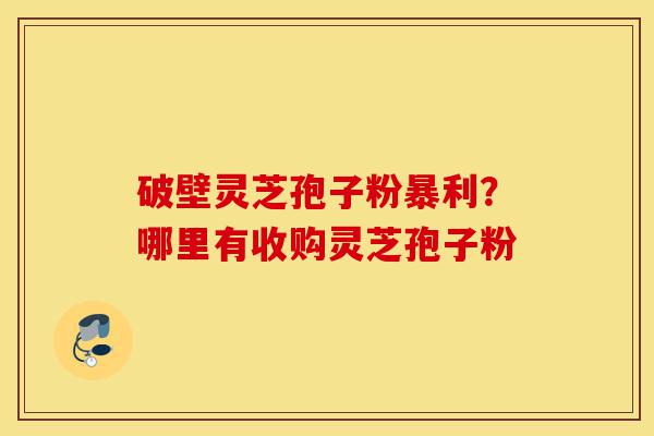 破壁灵芝孢子粉暴利?哪里有收购灵芝孢子粉-第1张图片-灵芝之家 破壁灵芝孢子粉暴利?哪里有收购灵芝孢子粉-第1张图片-灵芝之家