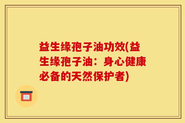 益生缘孢子油功效(益生缘孢子油:身心健康必备的天然保护者)-第1张图片-灵芝之家 益生缘孢子油功效(益生缘孢子油:身心健康必备的天然保护者)-第1张图片-灵芝之家