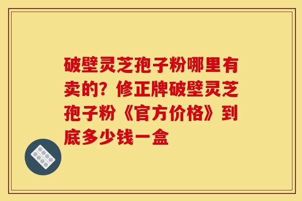 破壁灵芝孢子粉哪里有卖的?修正牌破壁灵芝孢子粉《官方价格》到底多少钱一盒-第1张图片-灵芝之家 破壁灵芝孢子粉哪里有卖的?修正牌破壁灵芝孢子粉《官方价格》到底多少钱一盒-第1张图片-灵芝之家