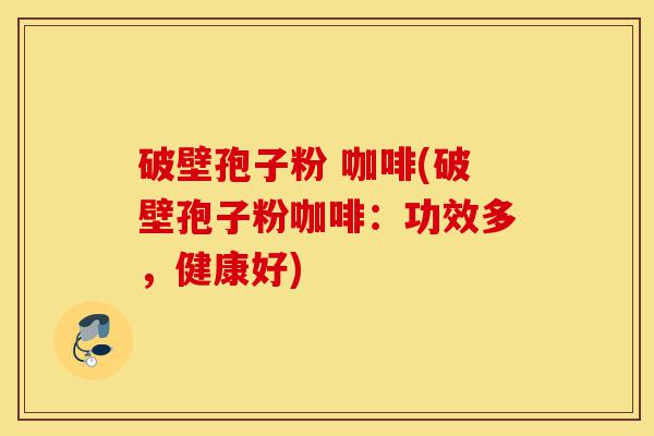 破壁孢子粉 咖啡(破壁孢子粉咖啡:功效多,健康好)-第1张图片-灵芝之家 破壁孢子粉 咖啡(破壁孢子粉咖啡:功效多,健康好)-第1张图片-灵芝之家