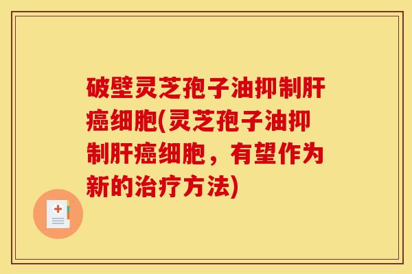 破壁灵芝孢子油抑制肝癌细胞(灵芝孢子油抑制肝癌细胞，有望作为新的治疗方法)-第1张图片-灵芝之家