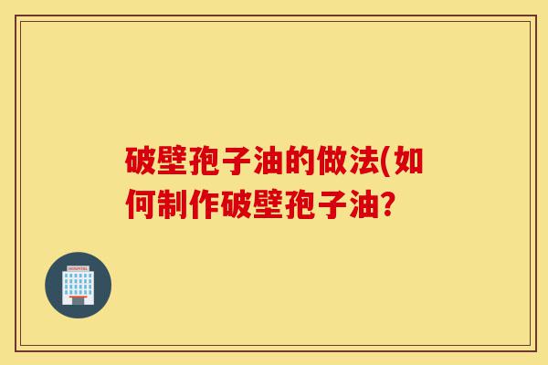 破壁孢子油的做法(如何制作破壁孢子油?-第1张图片-灵芝之家 破壁孢子油的做法(如何制作破壁孢子油?-第1张图片-灵芝之家