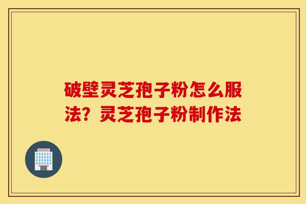 破壁灵芝孢子粉怎么服法?灵芝孢子粉制作法-第1张图片-灵芝之家 破壁灵芝孢子粉怎么服法?灵芝孢子粉制作法-第1张图片-灵芝之家