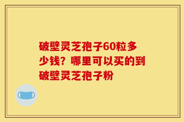 破壁灵芝孢子60粒多少钱?哪里可以买的到破壁灵芝孢子粉-第1张图片-灵芝之家 破壁灵芝孢子60粒多少钱?哪里可以买的到破壁灵芝孢子粉-第1张图片-灵芝之家