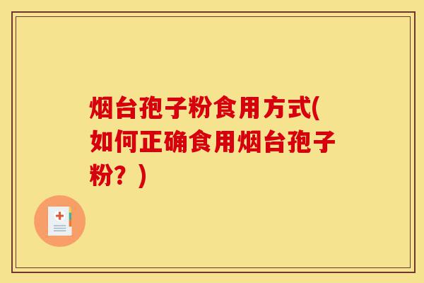 烟台孢子粉食用方式(如何正确食用烟台孢子粉?)-第1张图片-灵芝之家 烟台孢子粉食用方式(如何正确食用烟台孢子粉?)-第1张图片-灵芝之家
